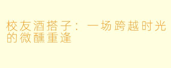 校友酒搭子:一场跨越时光的微醺重逢
