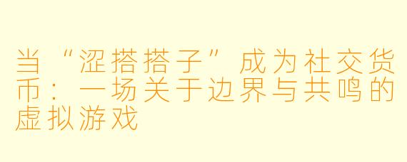 当“涩搭搭子”成为社交货币：一场关于边界与共鸣的虚拟游戏
