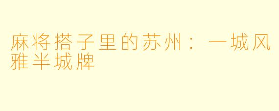 麻将搭子里的苏州:一城风雅半城牌