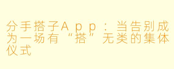 分手搭子App：当告别成为一场有“搭”无类的集体仪式