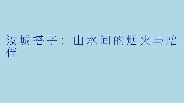汝城搭子：山水间的烟火与陪伴