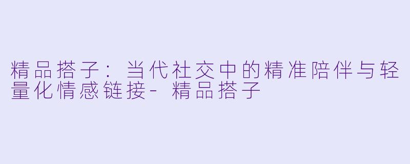 精品搭子：当代社交中的精准陪伴与轻量化情感链接-精品搭子