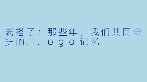 老搭子：那些年，我们共同守护的.logo记忆
