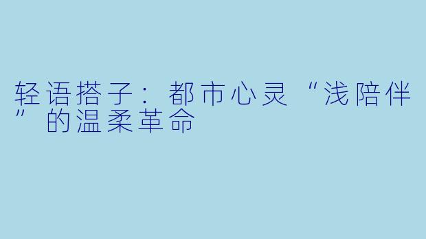 轻语搭子：都市心灵“浅陪伴”的温柔革命