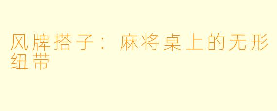 风牌搭子:麻将桌上的无形纽带