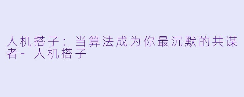 人机搭子：当算法成为你最沉默的共谋者-人机搭子