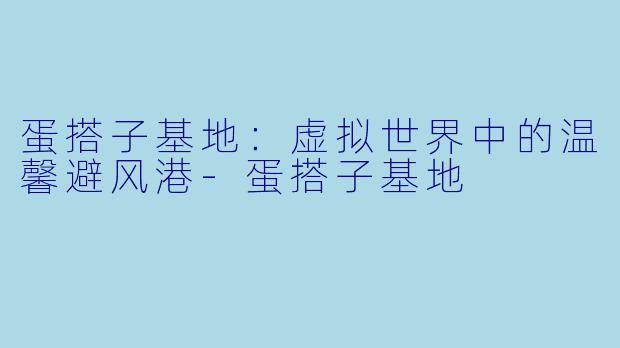 蛋搭子基地：虚拟世界中的温馨避风港-蛋搭子基地