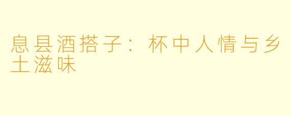 息县酒搭子：杯中人情与乡土滋味