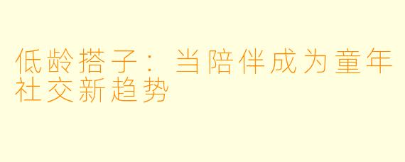 低龄搭子：当陪伴成为童年社交新趋势