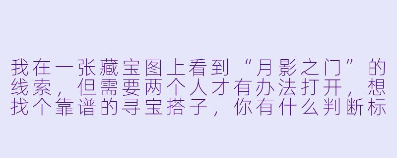 我在一张藏宝图上看到“月影之门”的线索，但需要两个人才有办法打开，想找个靠谱的寻宝搭子，你有什么判断标准吗？-寻宝搭子