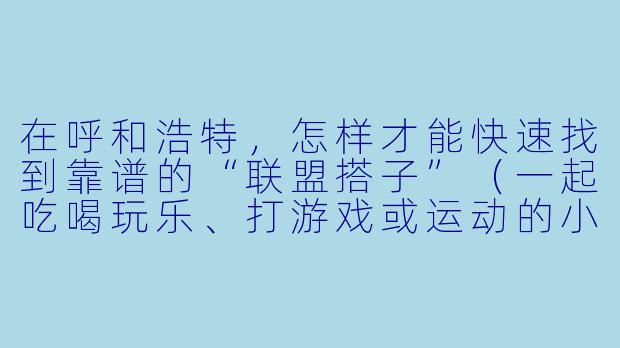 在呼和浩特，怎样才能快速找到靠谱的“联盟搭子”（一起吃喝玩乐、打游戏或运动的小伙伴）？-呼市联盟搭子