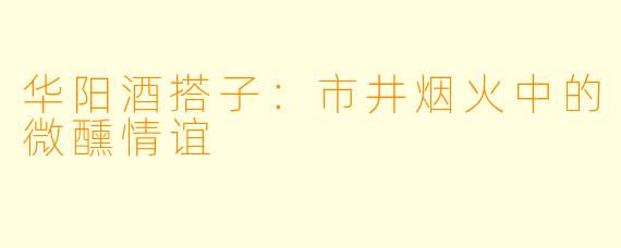 华阳酒搭子：市井烟火中的微醺情谊