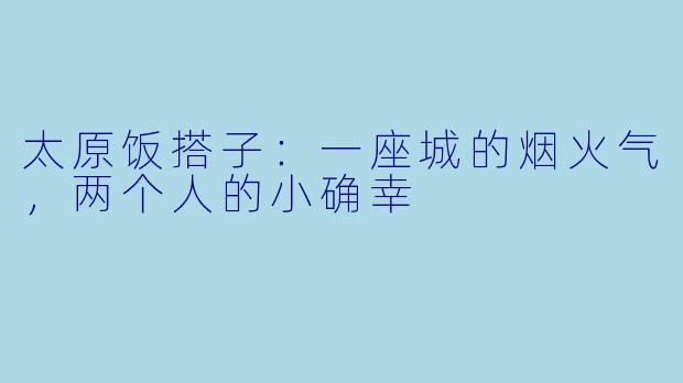 太原饭搭子：一座城的烟火气，两个人的小确幸