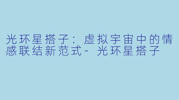 光环星搭子：虚拟宇宙中的情感联结新范式-光环星搭子