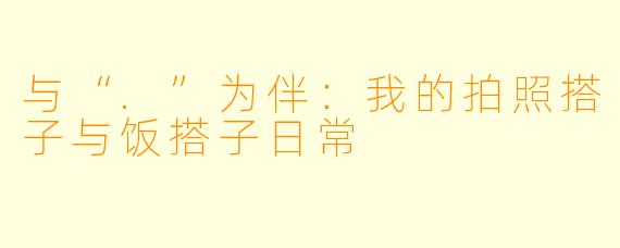 与“.”为伴：我的拍照搭子与饭搭子日常