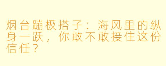 烟台蹦极搭子：海风里的纵身一跃，你敢不敢接住这份信任？