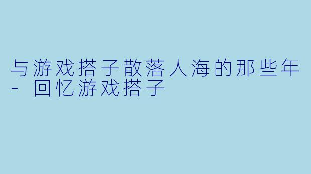 与游戏搭子散落人海的那些年-回忆游戏搭子