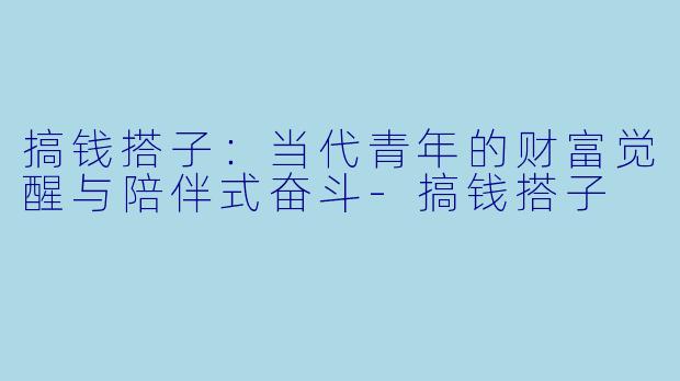 搞钱搭子:当代青年的财富觉醒与陪伴式奋斗-搞钱搭子