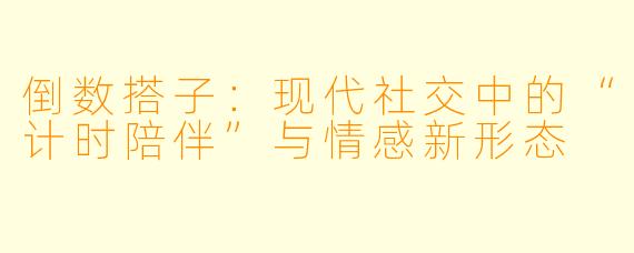 倒数搭子:现代社交中的“计时陪伴”与情感新形态