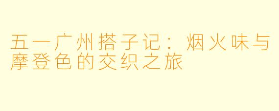 五一广州搭子记：烟火味与摩登色的交织之旅
