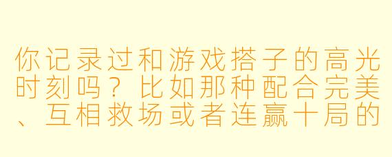 你记录过和游戏搭子的高光时刻吗？比如那种配合完美、互相救场或者连赢十局的瞬间？