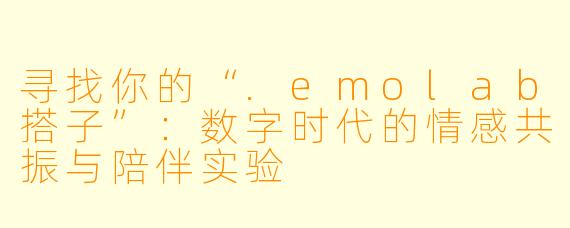 寻找你的“.emolab搭子”：数字时代的情感共振与陪伴实验