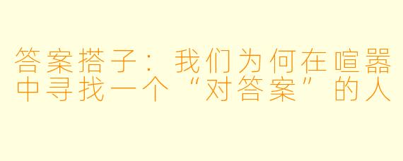 答案搭子：我们为何在喧嚣中寻找一个“对答案”的人
