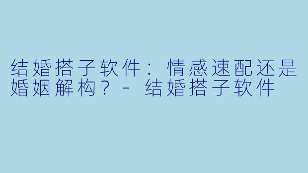 结婚搭子软件：情感速配还是婚姻解构？-结婚搭子软件