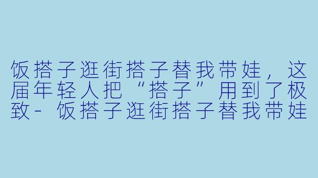 饭搭子逛街搭子替我带娃，这届年轻人把“搭子”用到了极致-饭搭子逛街搭子替我带娃
