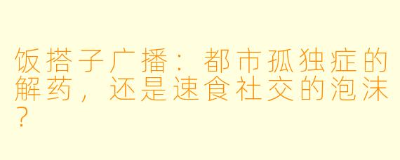 饭搭子广播:都市孤独症的解药,还是速食社交的泡沫?