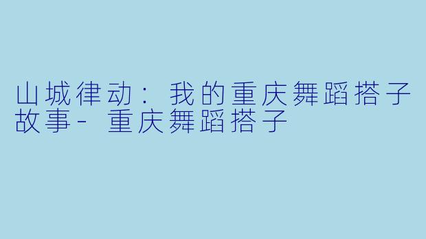 山城律动：我的重庆舞蹈搭子故事-重庆舞蹈搭子