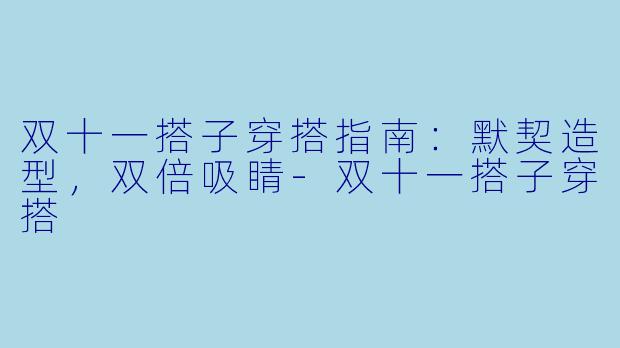 双十一搭子穿搭指南：默契造型，双倍吸睛-双十一搭子穿搭