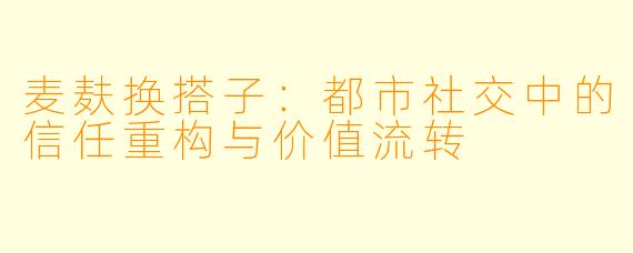 麦麸换搭子：都市社交中的信任重构与价值流转