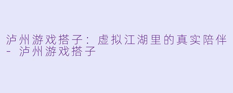 泸州游戏搭子:虚拟江湖里的真实陪伴-泸州游戏搭子