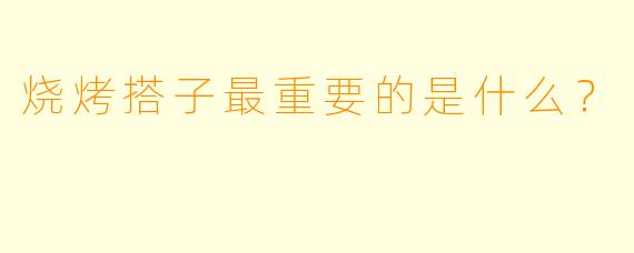 烧烤搭子最重要的是什么？