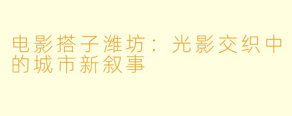 电影搭子潍坊：光影交织中的城市新叙事