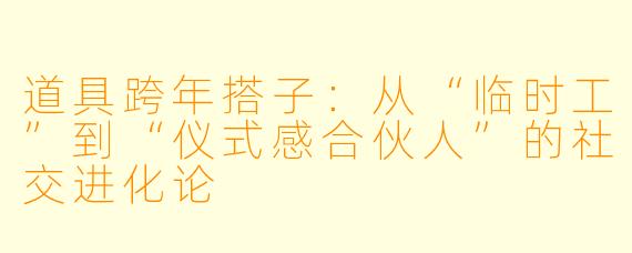 道具跨年搭子：从“临时工”到“仪式感合伙人”的社交进化论