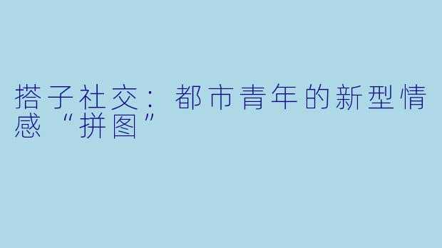 搭子社交:都市青年的新型情感“拼图”