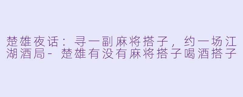 楚雄夜话：寻一副麻将搭子，约一场江湖酒局-楚雄有没有麻将搭子喝酒搭子