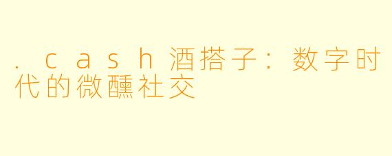 .cash酒搭子:数字时代的微醺社交
