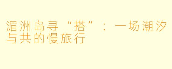 湄洲岛寻“搭”：一场潮汐与共的慢旅行