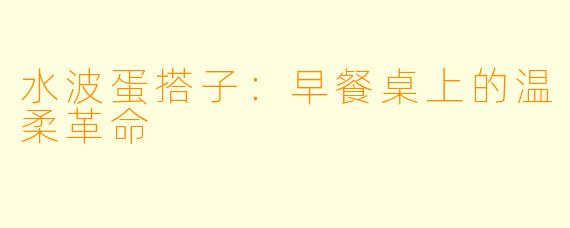 水波蛋搭子：早餐桌上的温柔革命