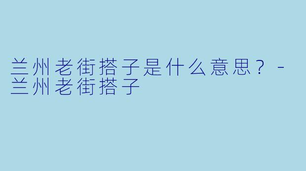 兰州老街搭子是什么意思？-兰州老街搭子
