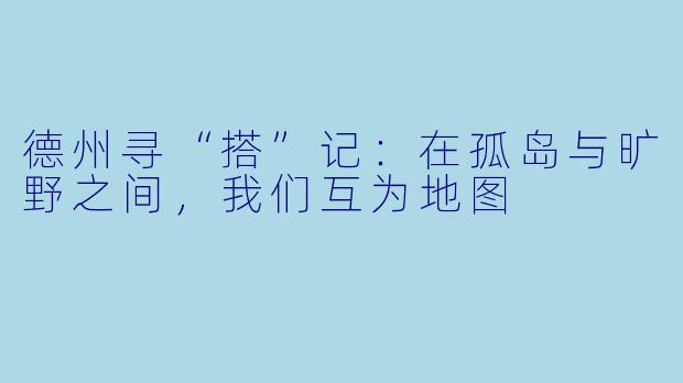 德州寻“搭”记：在孤岛与旷野之间，我们互为地图