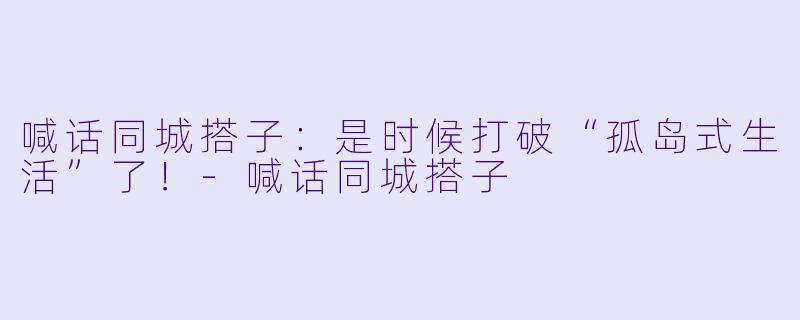 喊话同城搭子：是时候打破“孤岛式生活”了！-喊话同城搭子