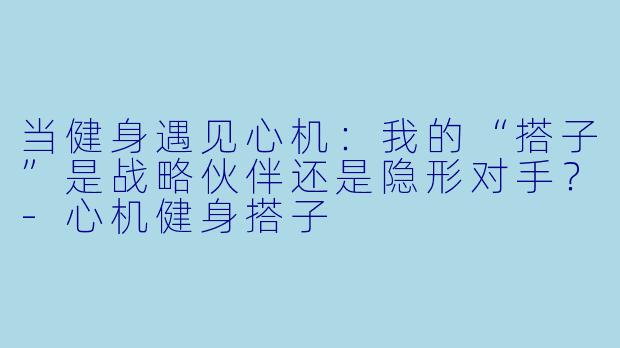 当健身遇见心机:我的“搭子”是战略伙伴还是隐形对手?-心机健身搭子