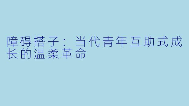 障碍搭子：当代青年互助式成长的温柔革命