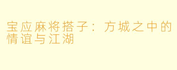 宝应麻将搭子:方城之中的情谊与江湖