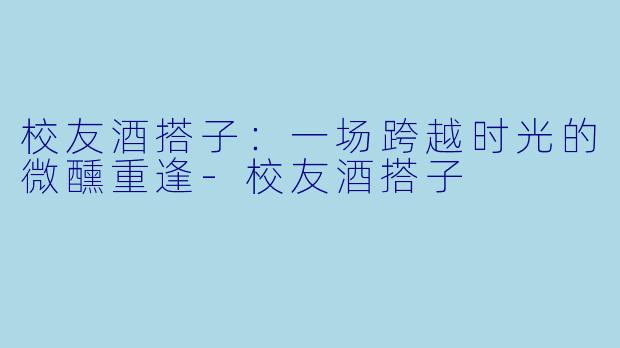 校友酒搭子:一场跨越时光的微醺重逢-校友酒搭子
