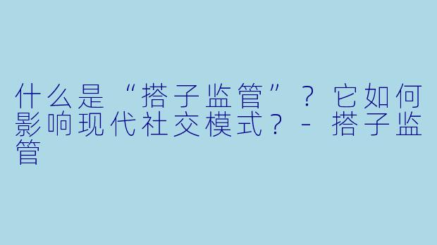 什么是“搭子监管”？它如何影响现代社交模式？-搭子监管